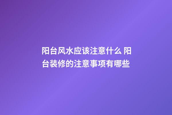 阳台风水应该注意什么 阳台装修的注意事项有哪些